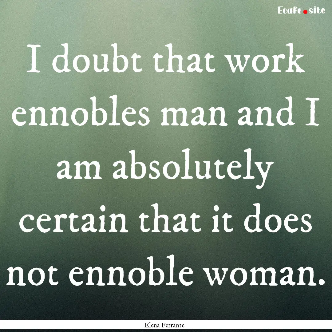 I doubt that work ennobles man and I am absolutely.... : Quote by Elena Ferrante