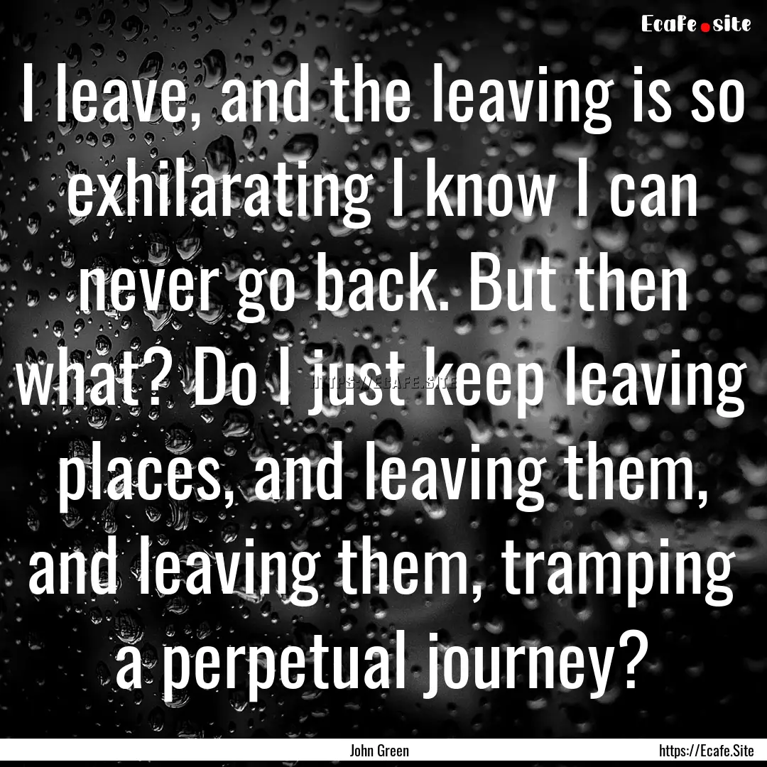 I leave, and the leaving is so exhilarating.... : Quote by John Green