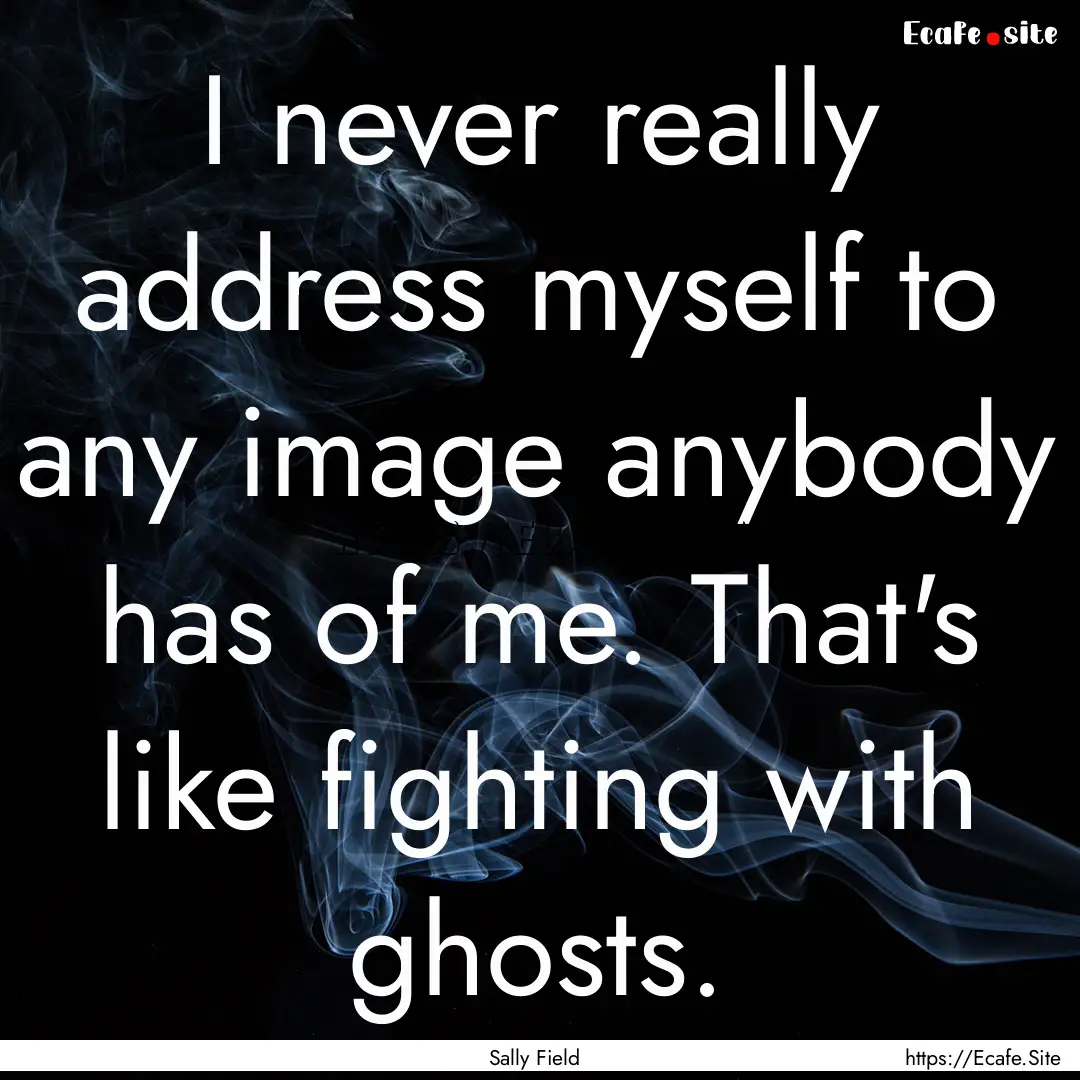 I never really address myself to any image.... : Quote by Sally Field