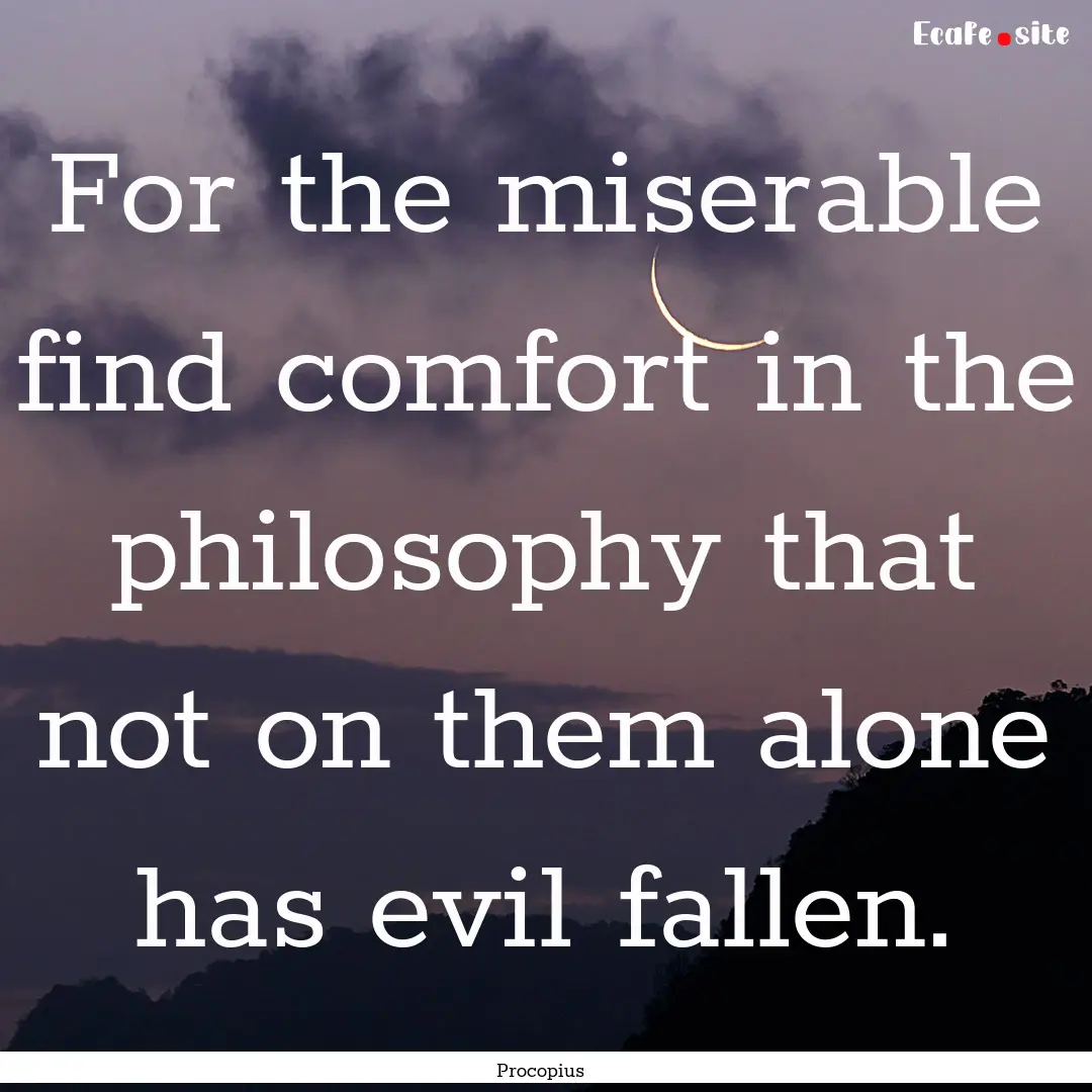 For the miserable find comfort in the philosophy.... : Quote by Procopius