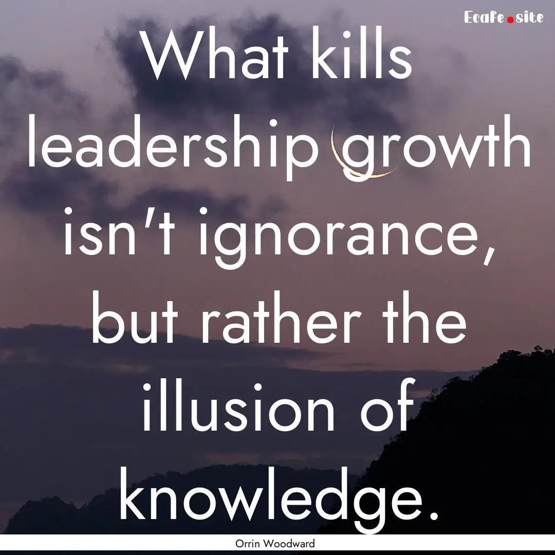 What kills leadership growth isn't ignorance,.... : Quote by Orrin Woodward