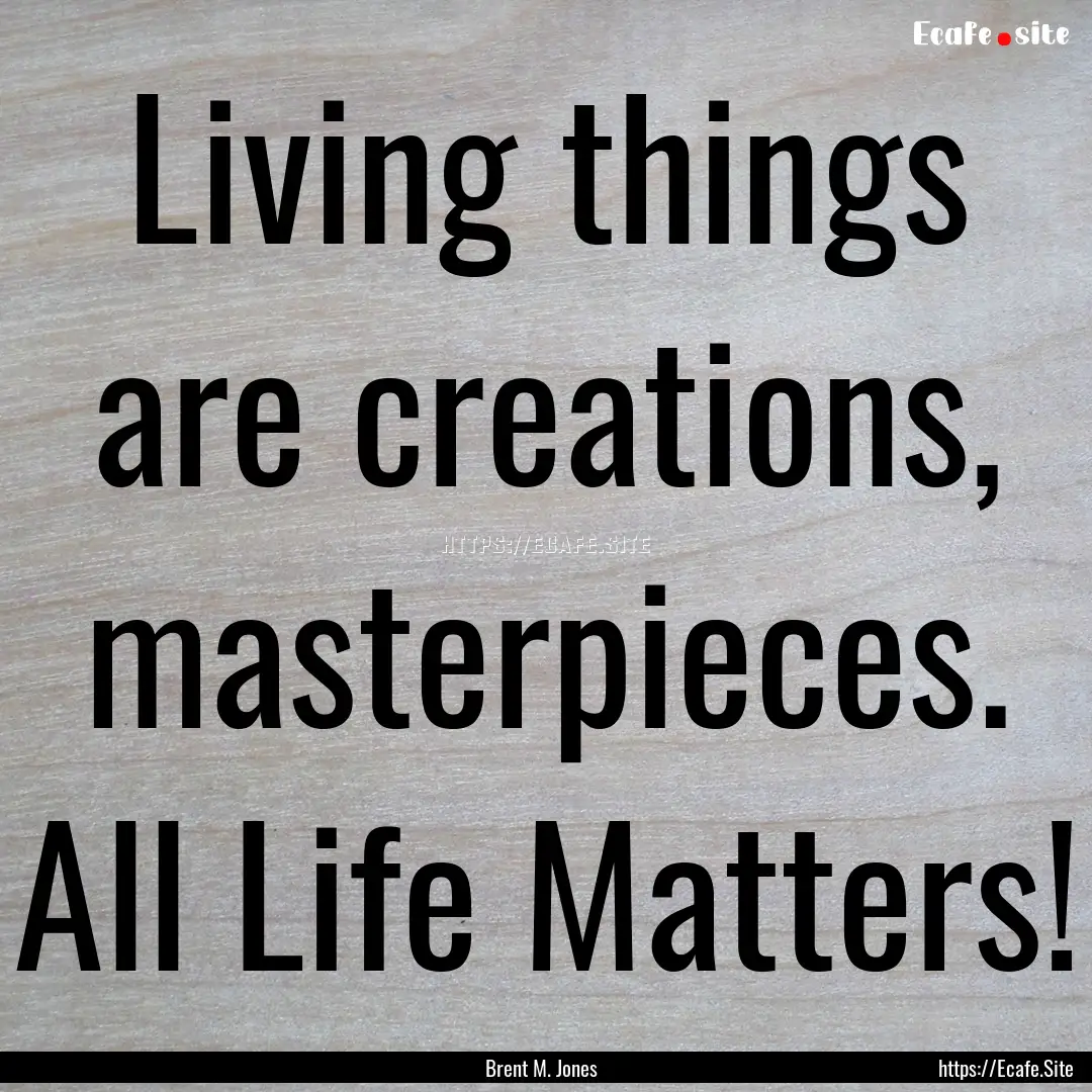 Living things are creations, masterpieces..... : Quote by Brent M. Jones