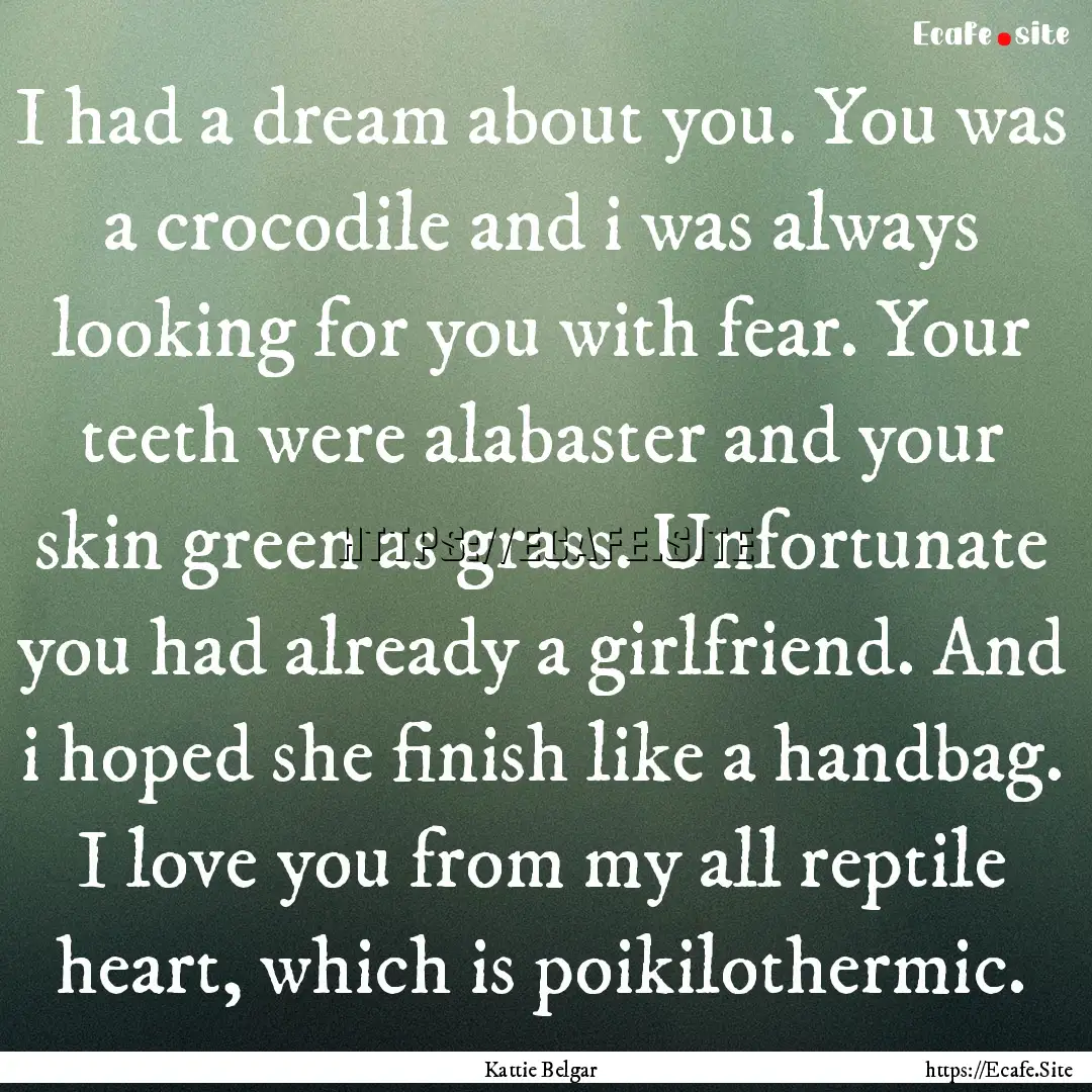 I had a dream about you. You was a crocodile.... : Quote by Kattie Belgar