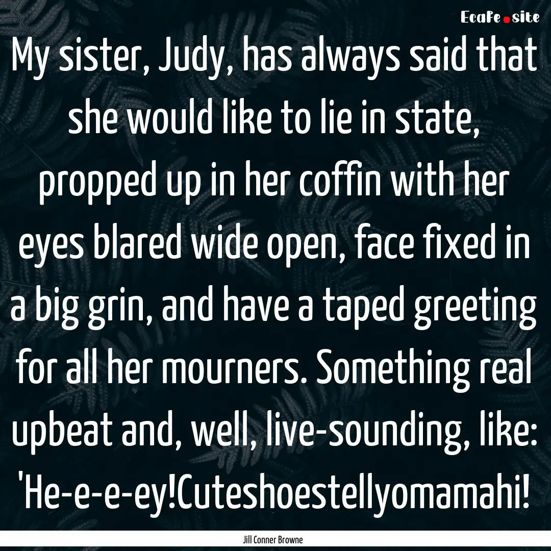 My sister, Judy, has always said that she.... : Quote by Jill Conner Browne