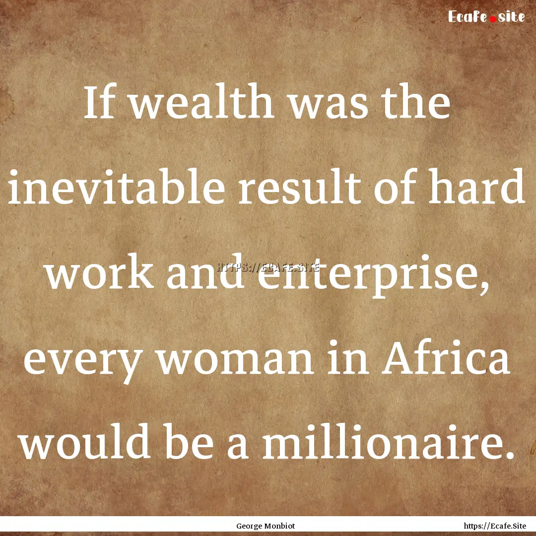 If wealth was the inevitable result of hard.... : Quote by George Monbiot