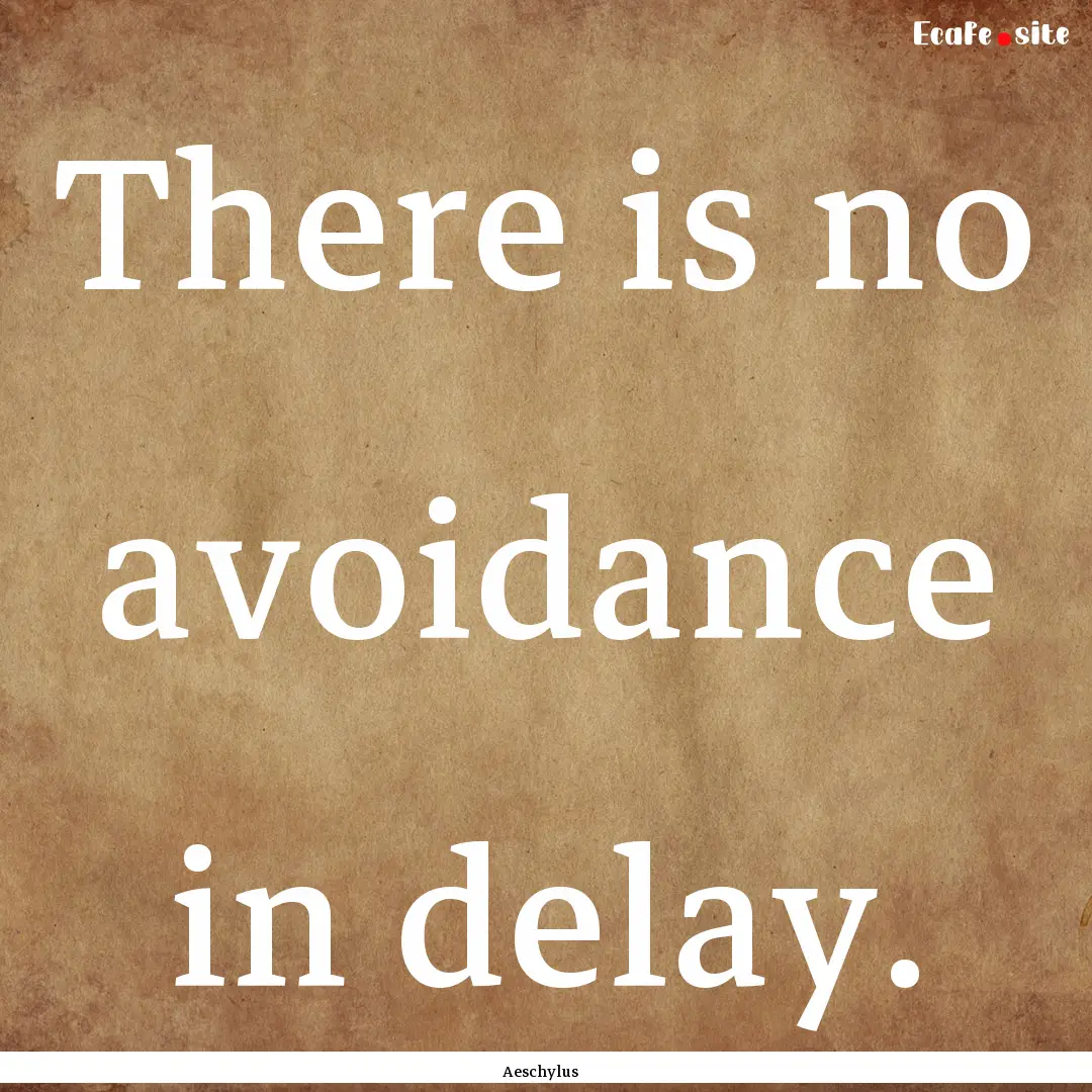 There is no avoidance in delay. : Quote by Aeschylus