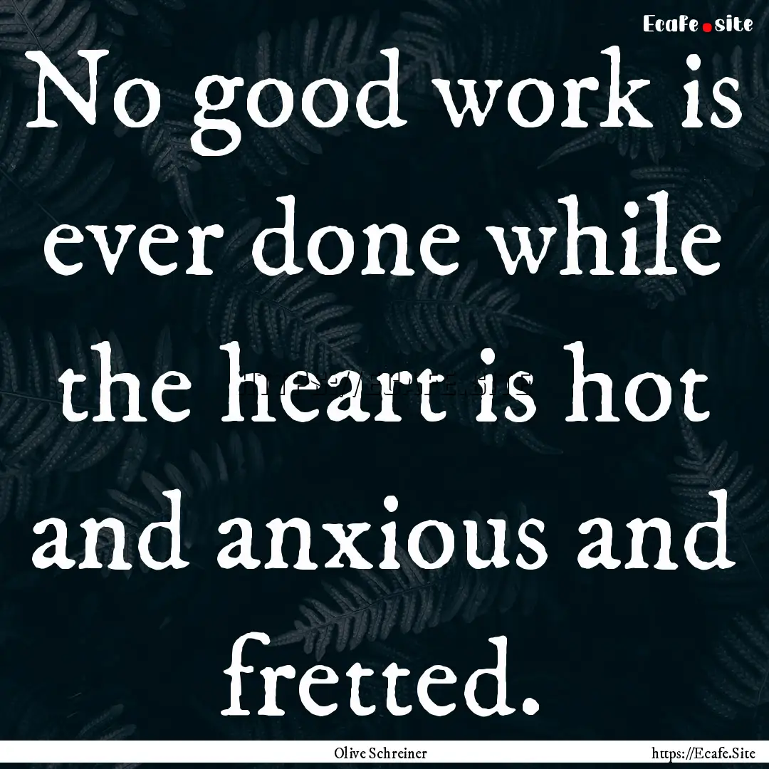 No good work is ever done while the heart.... : Quote by Olive Schreiner