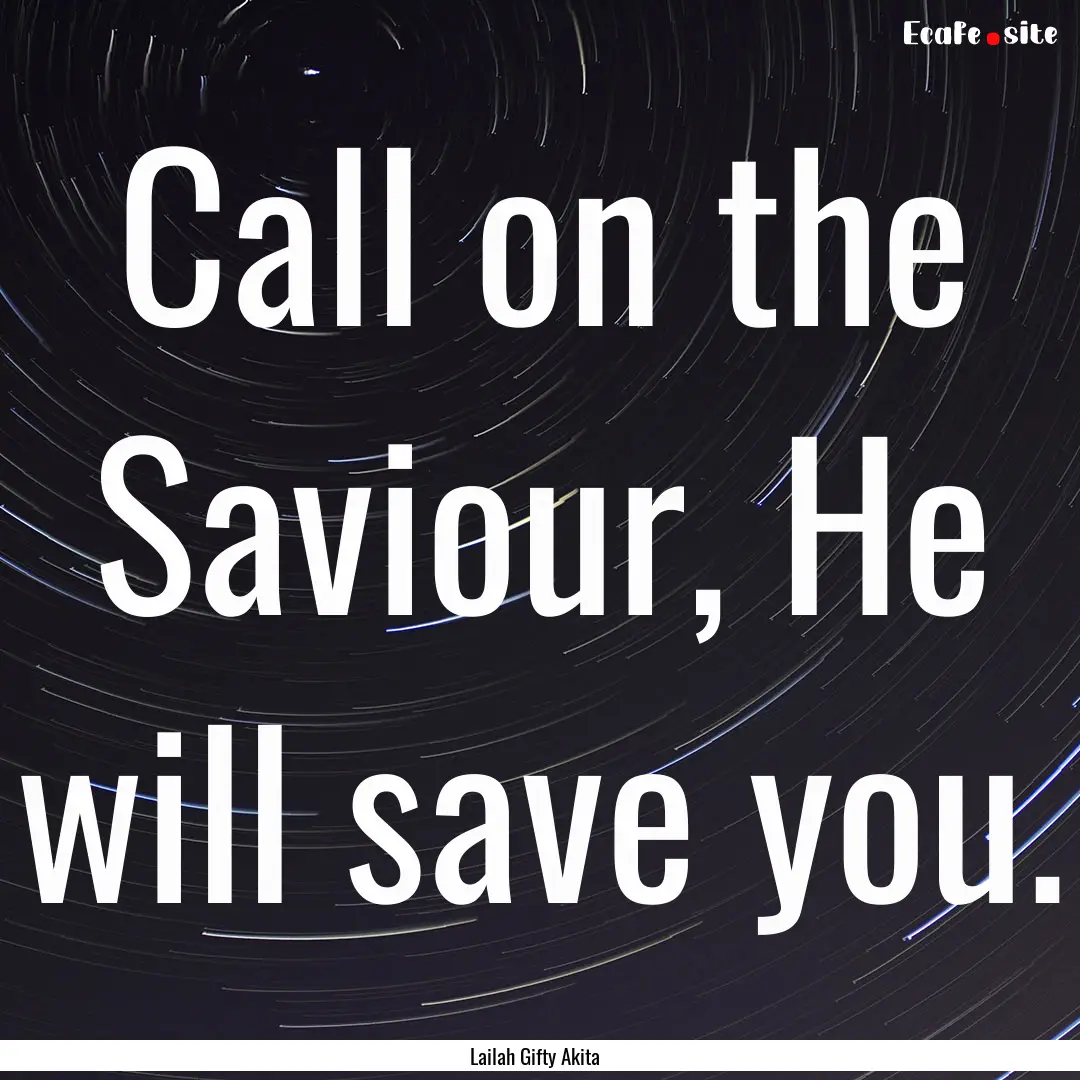 Call on the Saviour, He will save you. : Quote by Lailah Gifty Akita