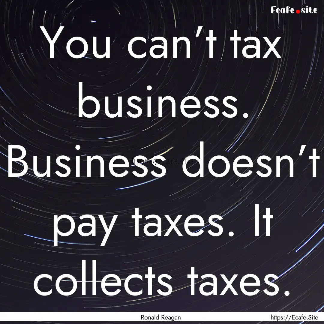 You can’t tax business. Business doesn’t.... : Quote by Ronald Reagan