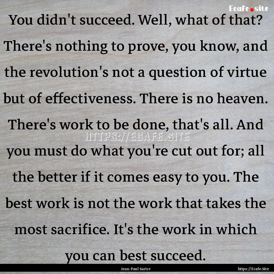 You didn't succeed. Well, what of that? There's.... : Quote by Jean-Paul Sartre