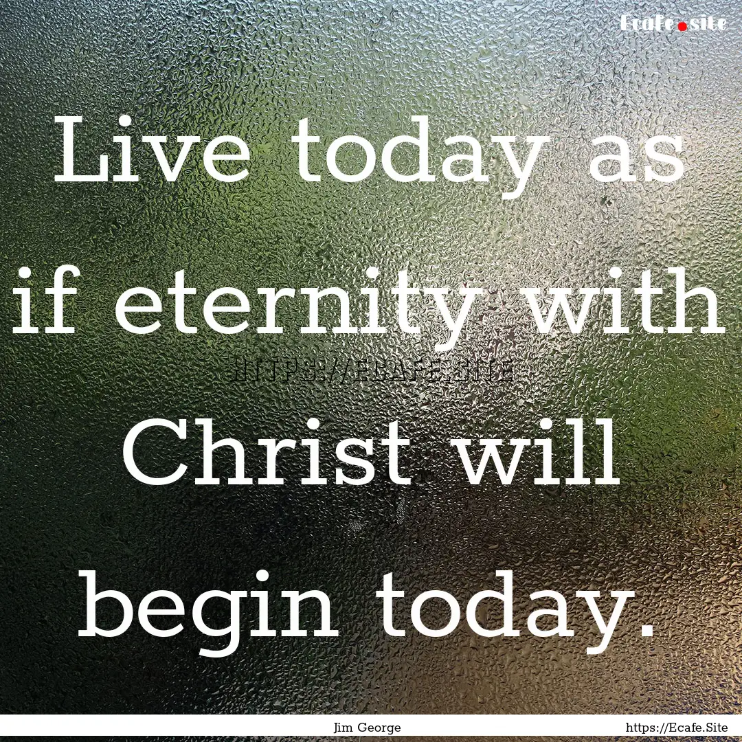 Live today as if eternity with Christ will.... : Quote by Jim George