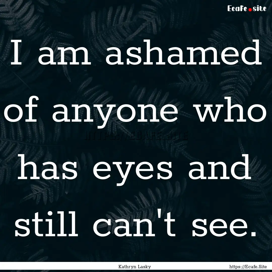 I am ashamed of anyone who has eyes and still.... : Quote by Kathryn Lasky