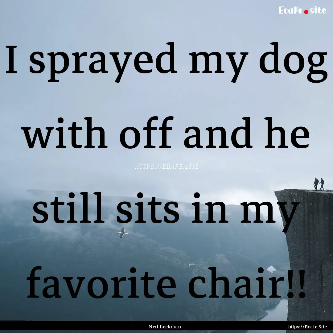 I sprayed my dog with off and he still sits.... : Quote by Neil Leckman