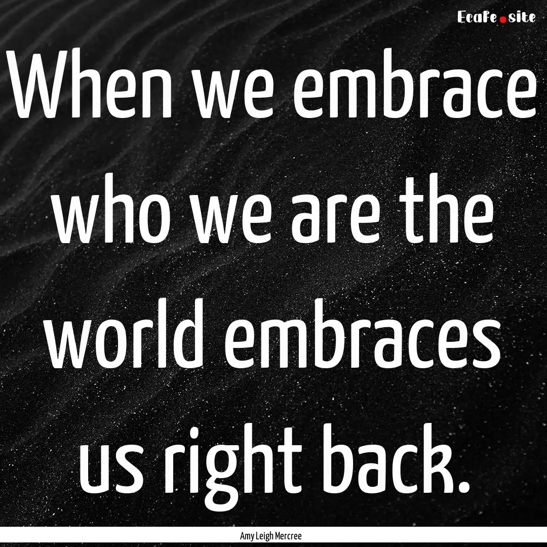 When we embrace who we are the world embraces.... : Quote by Amy Leigh Mercree