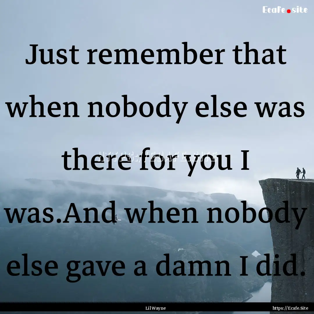 Just remember that when nobody else was there.... : Quote by Lil Wayne