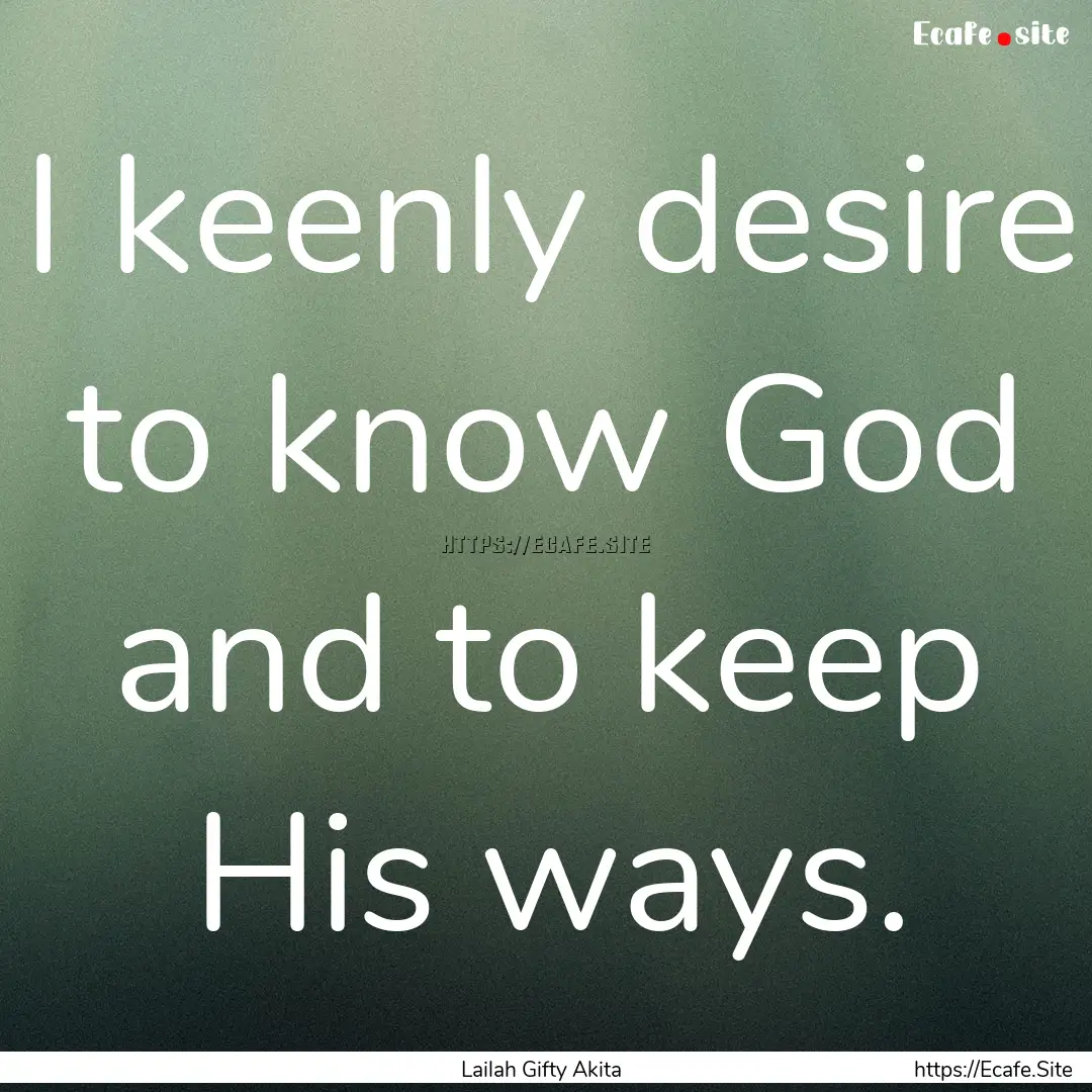 I keenly desire to know God and to keep His.... : Quote by Lailah Gifty Akita