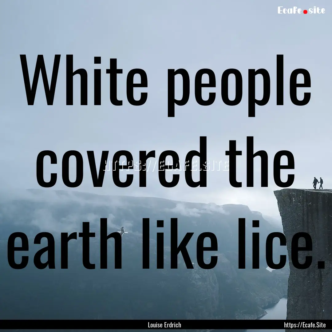 White people covered the earth like lice..... : Quote by Louise Erdrich