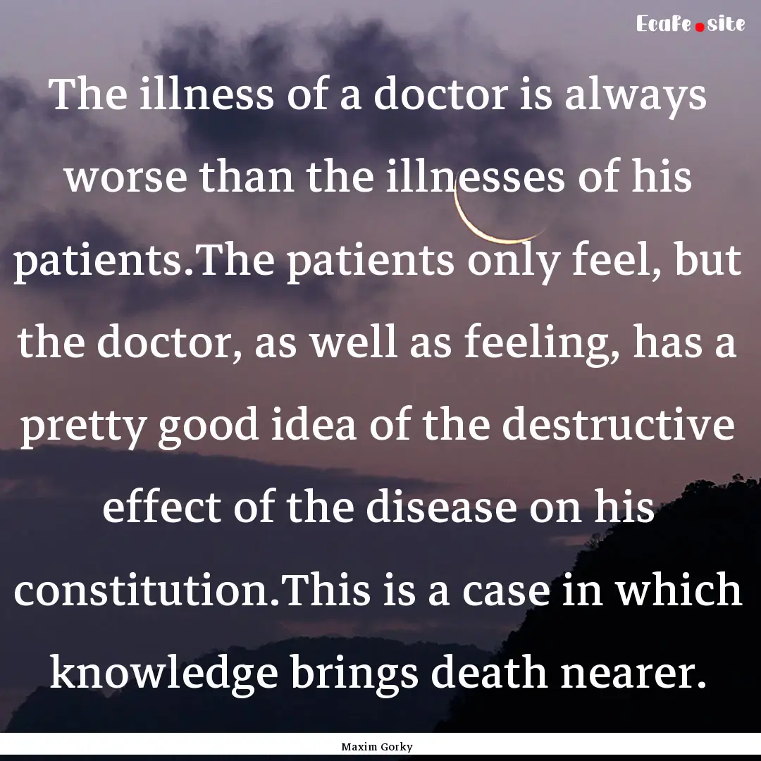 The illness of a doctor is always worse than.... : Quote by Maxim Gorky