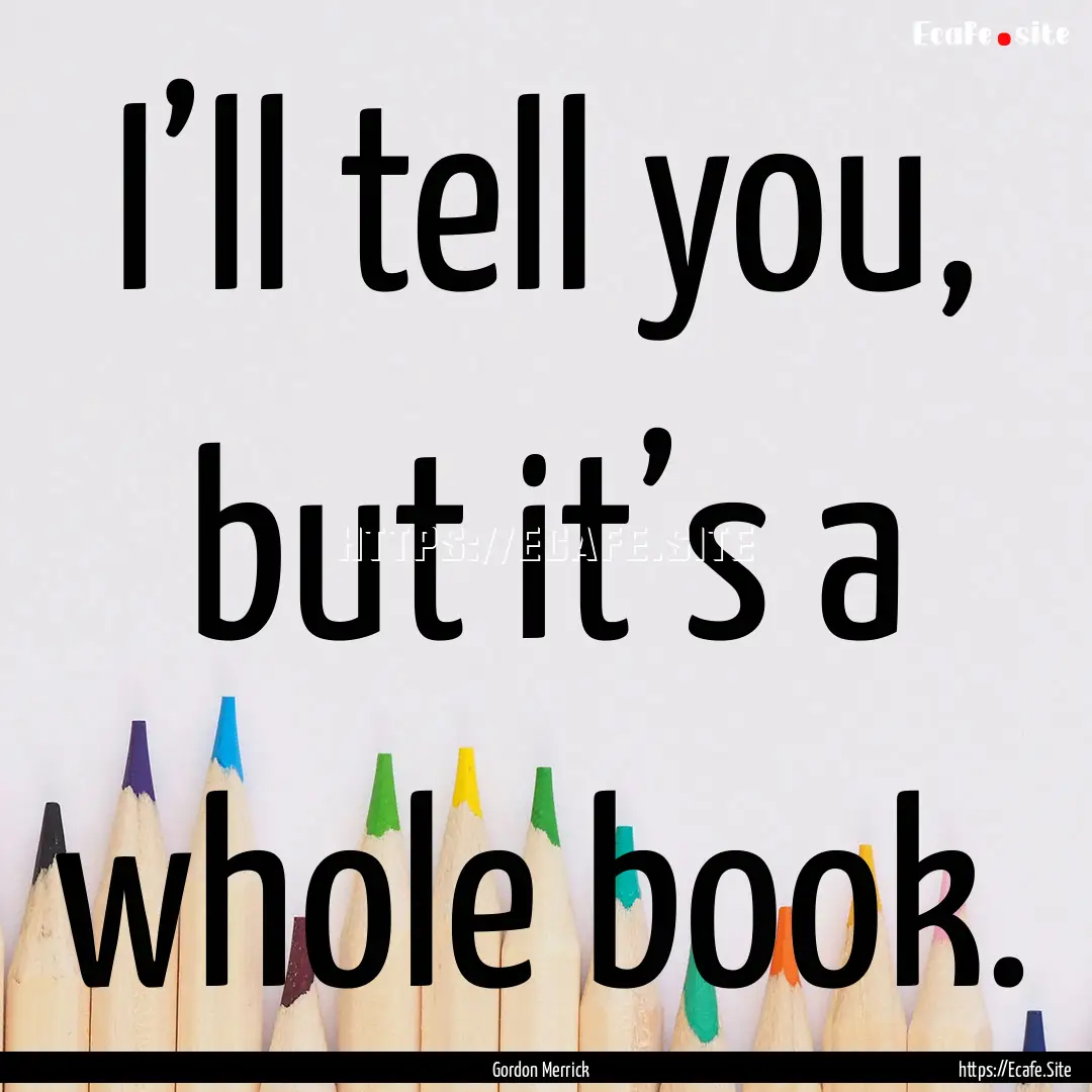 I’ll tell you, but it’s a whole book..... : Quote by Gordon Merrick