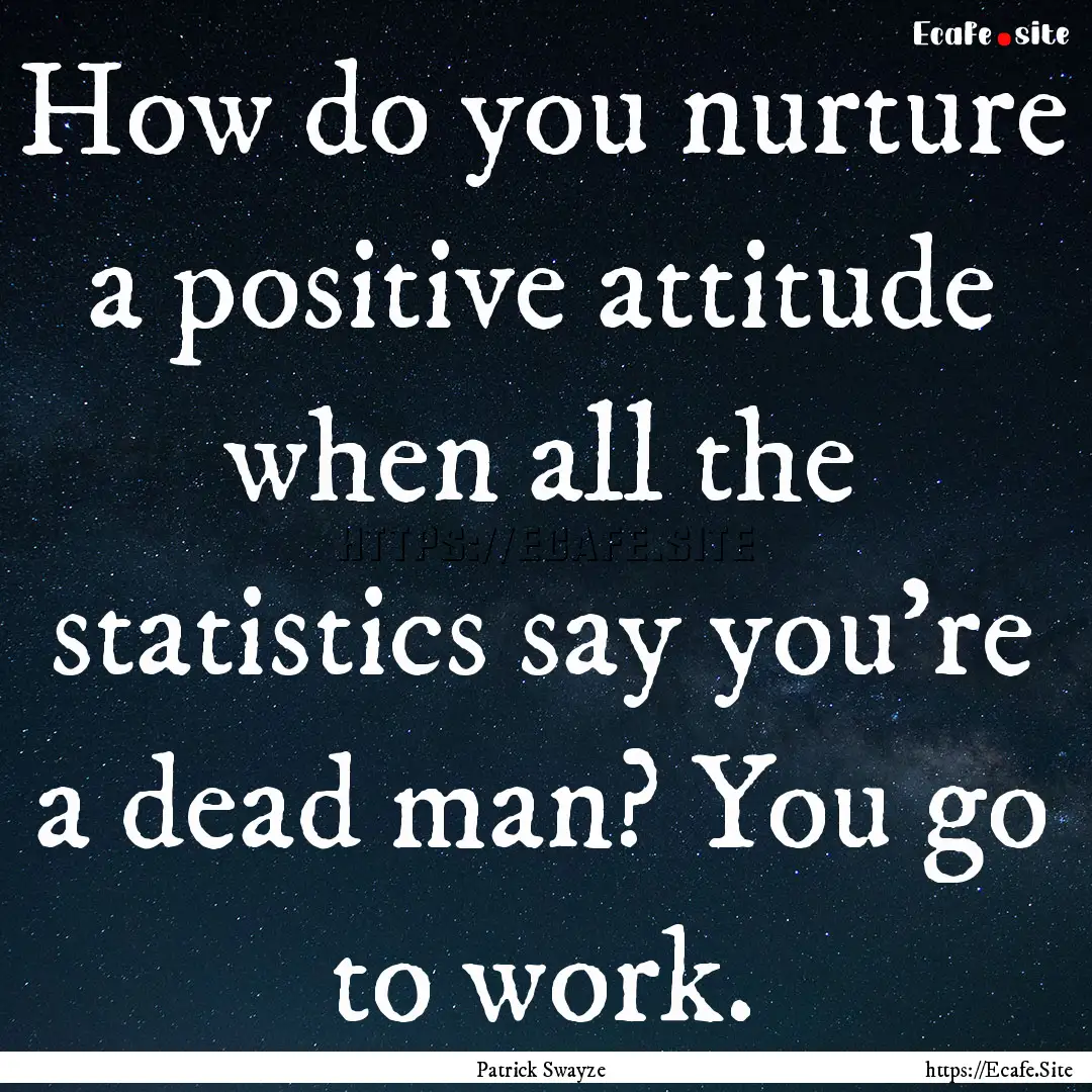 How do you nurture a positive attitude when.... : Quote by Patrick Swayze