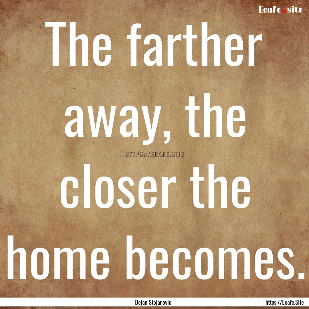 The farther away, the closer the home becomes..... : Quote by Dejan Stojanovic