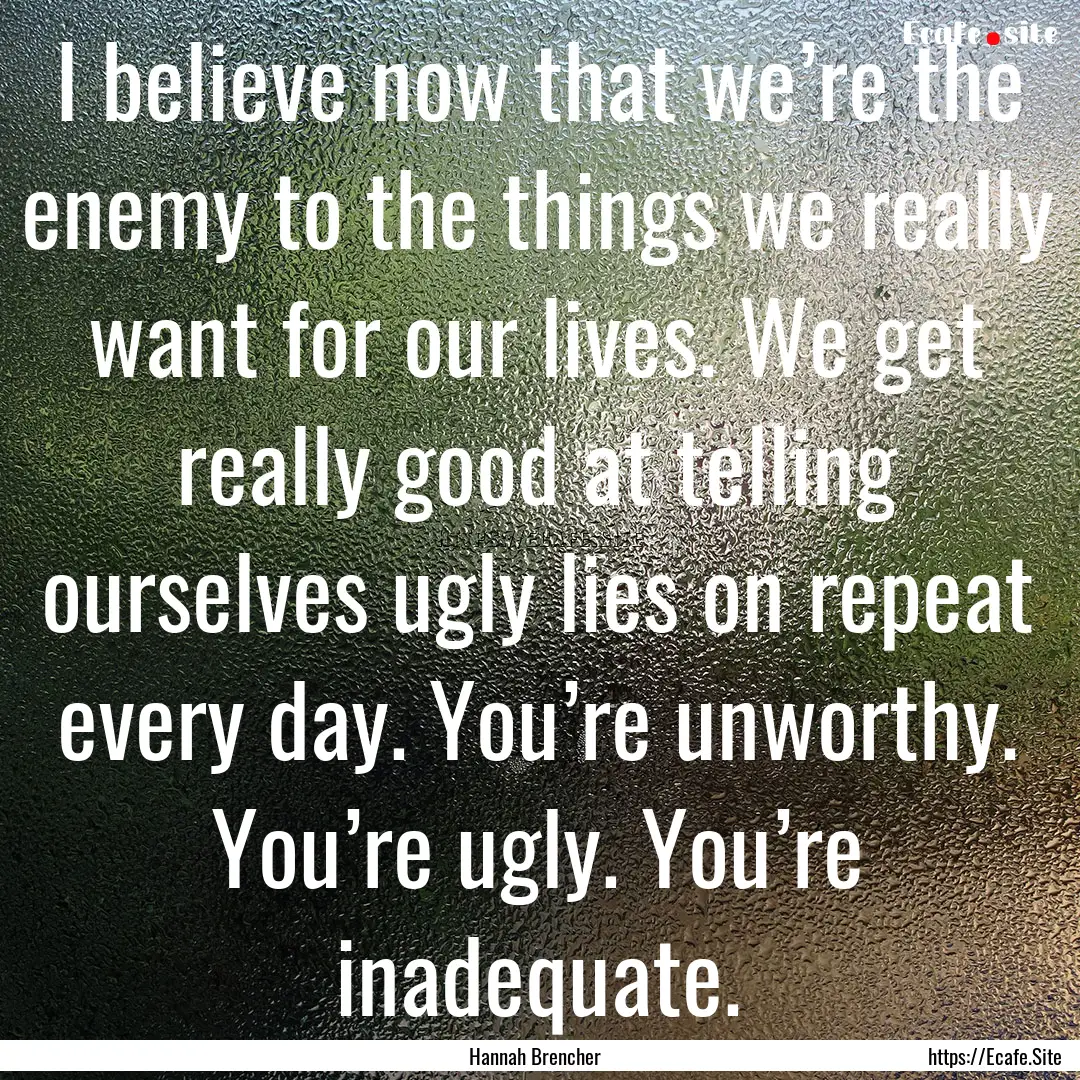 I believe now that we’re the enemy to the.... : Quote by Hannah Brencher