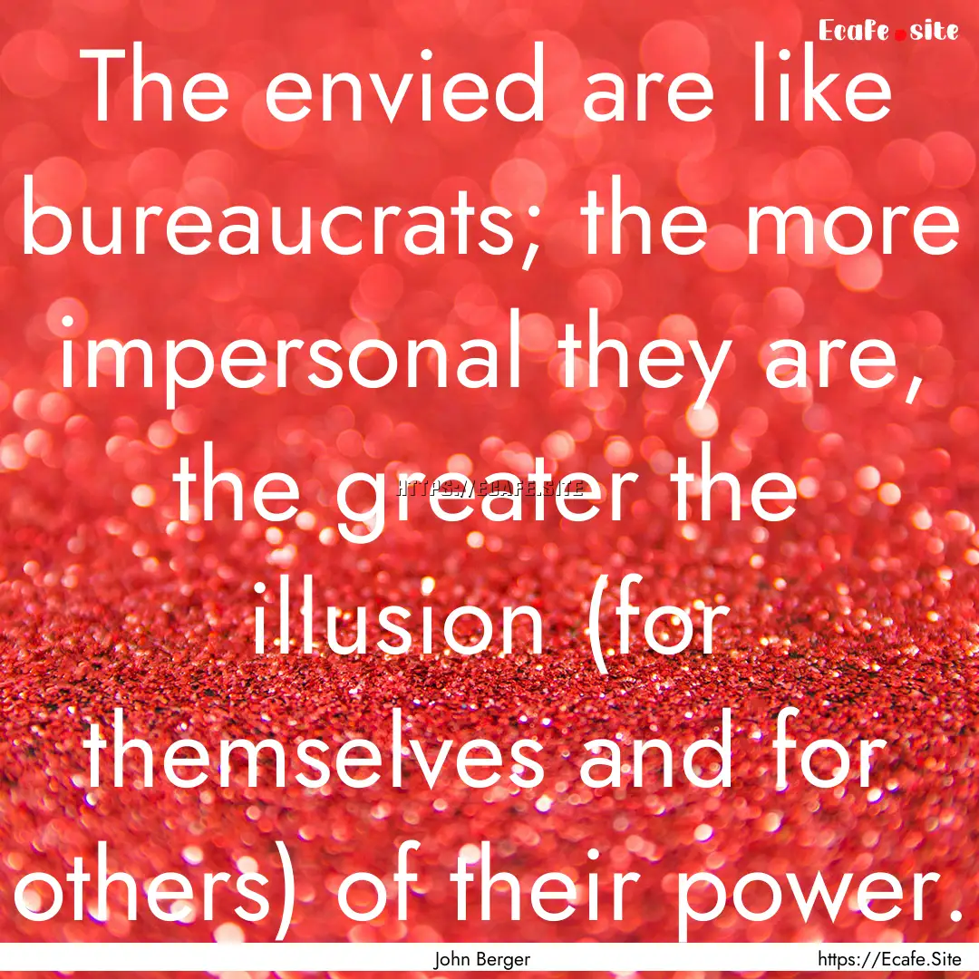 The envied are like bureaucrats; the more.... : Quote by John Berger