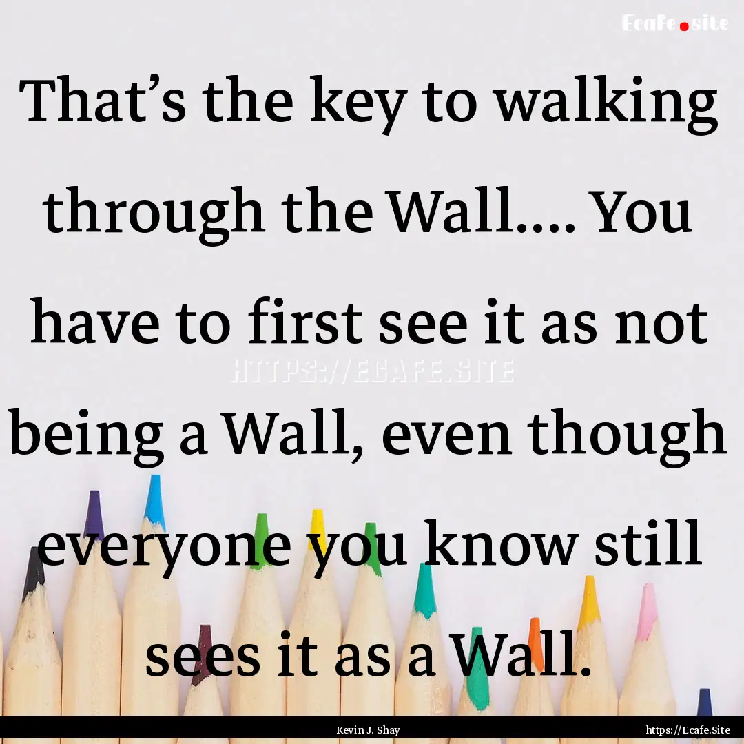 That’s the key to walking through the Wall........ : Quote by Kevin J. Shay