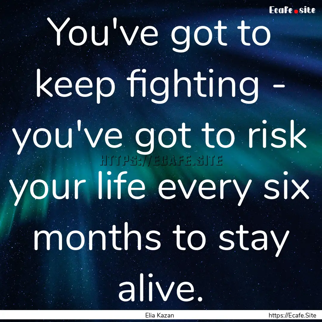 You've got to keep fighting - you've got.... : Quote by Elia Kazan