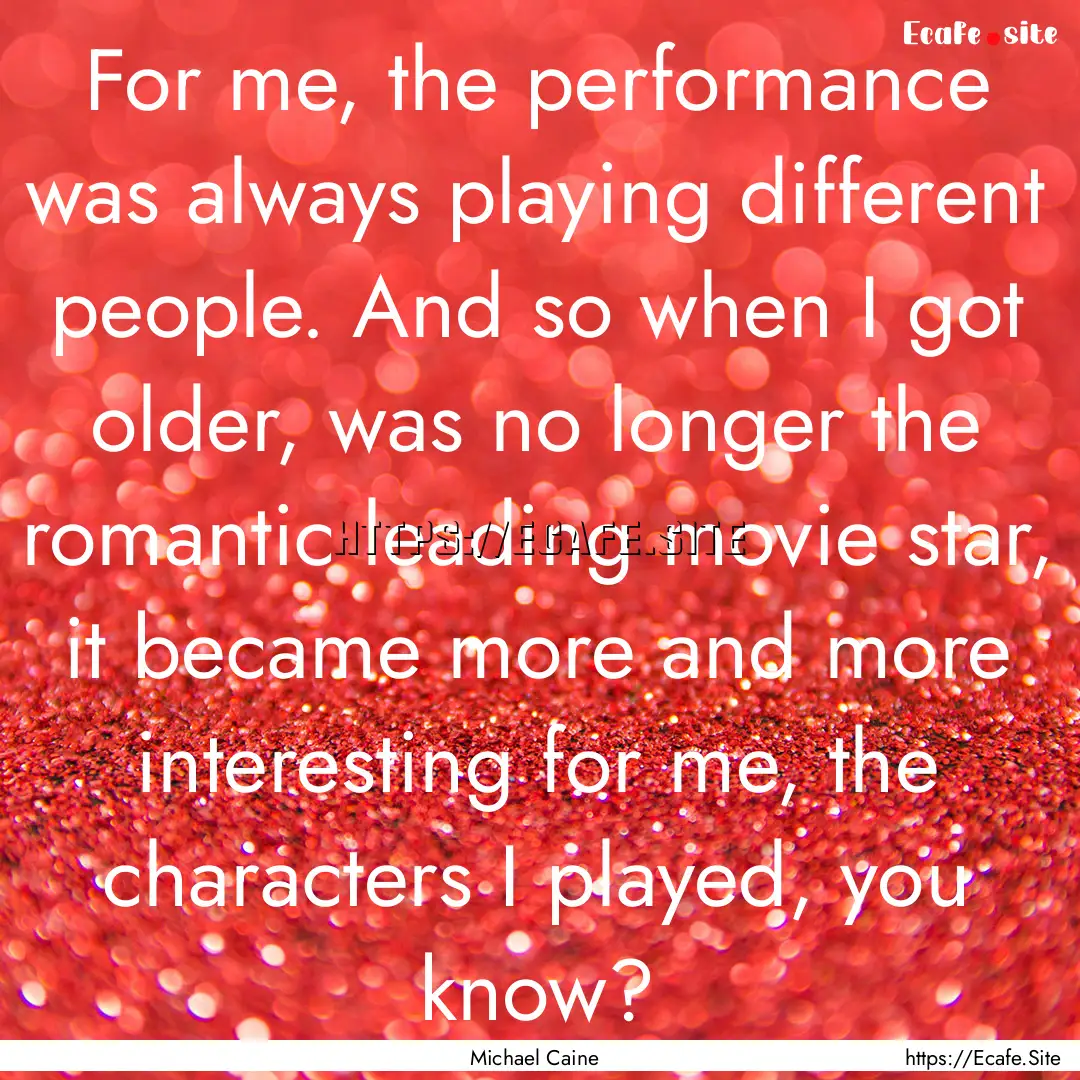 For me, the performance was always playing.... : Quote by Michael Caine