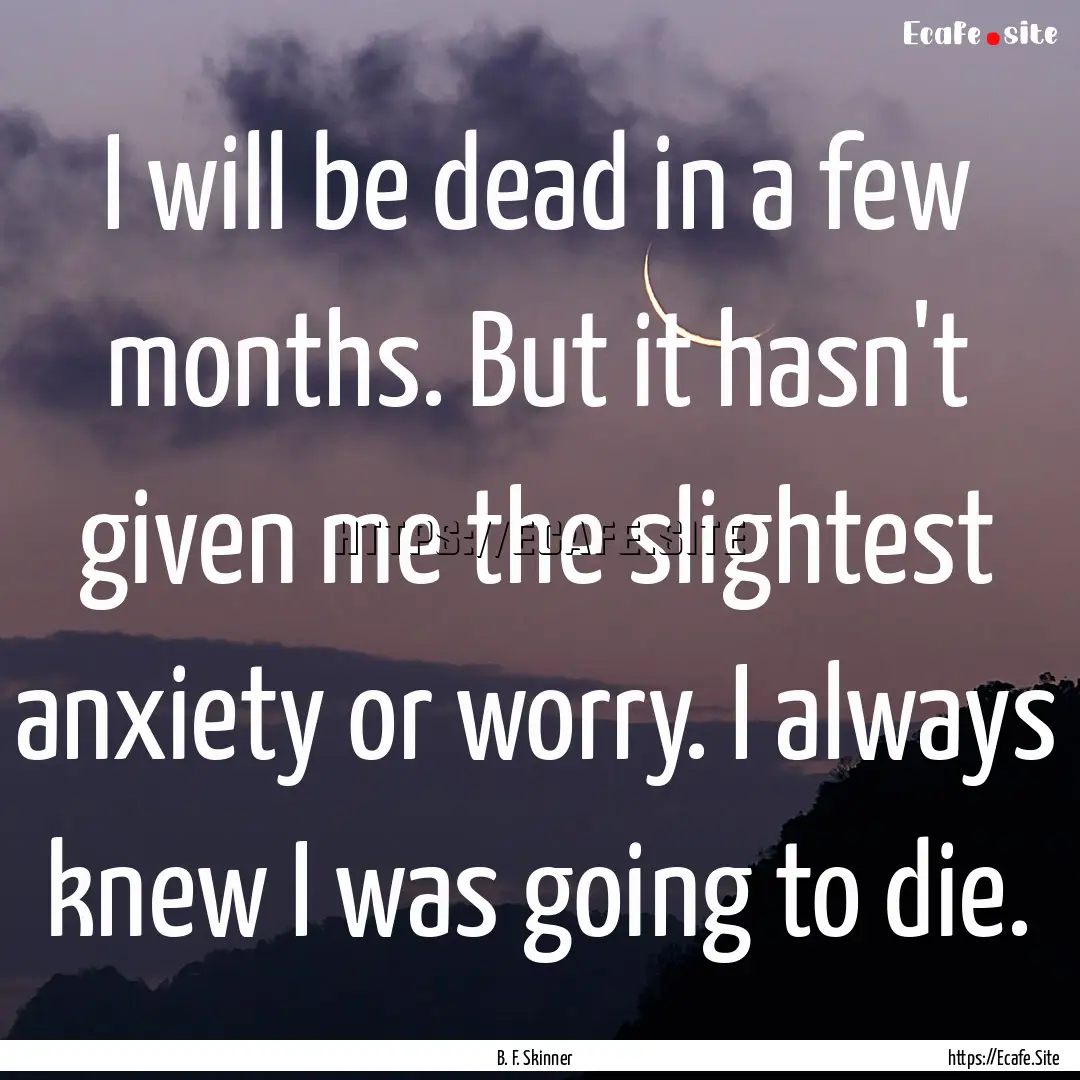 I will be dead in a few months. But it hasn't.... : Quote by B. F. Skinner