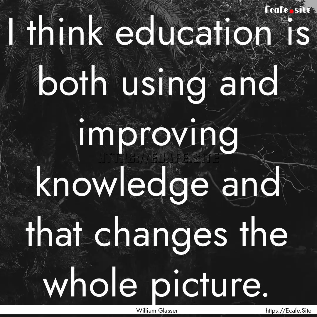 I think education is both using and improving.... : Quote by William Glasser