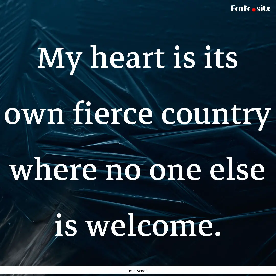 My heart is its own fierce country where.... : Quote by Fiona Wood