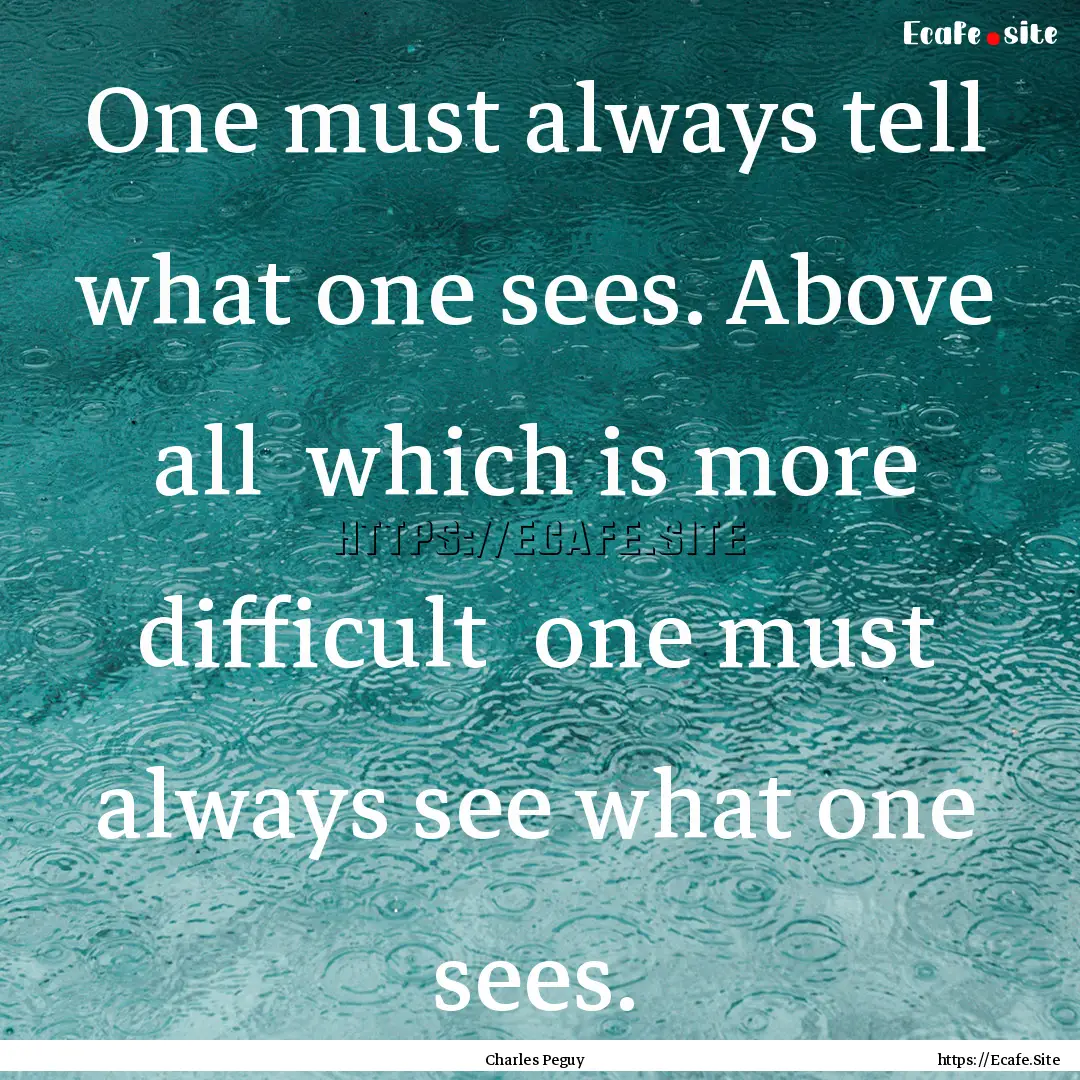 One must always tell what one sees. Above.... : Quote by Charles Peguy