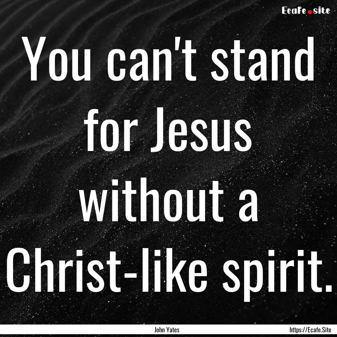 You can't stand for Jesus without a Christ-like.... : Quote by John Yates