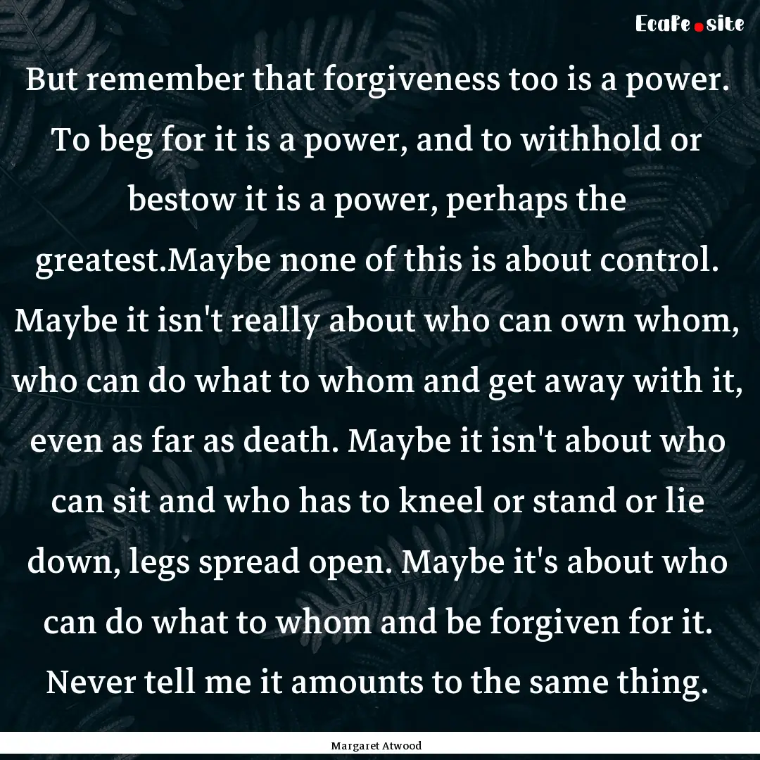 But remember that forgiveness too is a power..... : Quote by Margaret Atwood