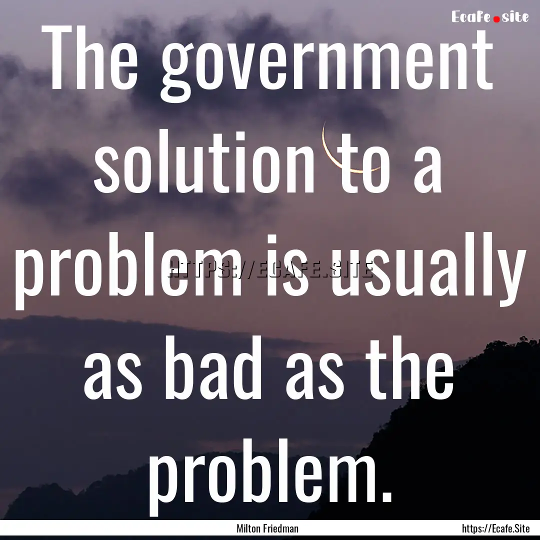 The government solution to a problem is usually.... : Quote by Milton Friedman