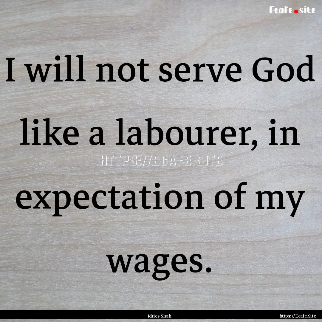 I will not serve God like a labourer, in.... : Quote by Idries Shah