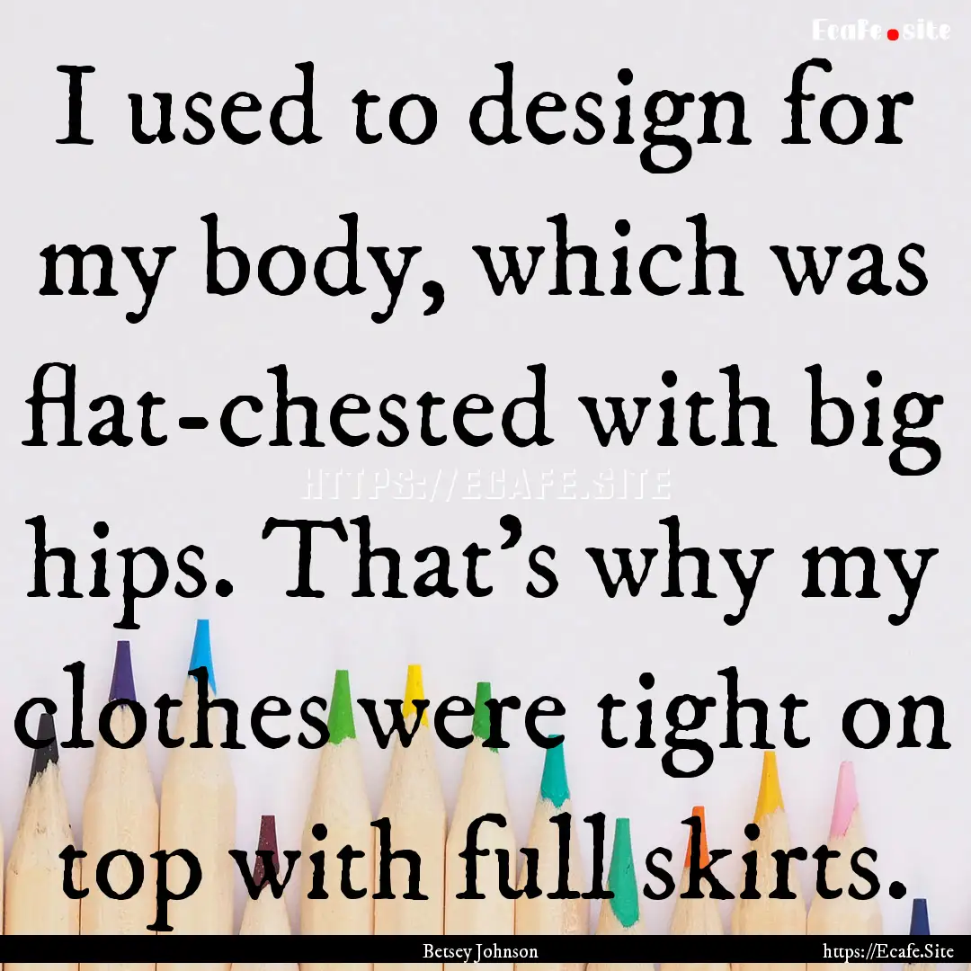 I used to design for my body, which was flat-chested.... : Quote by Betsey Johnson