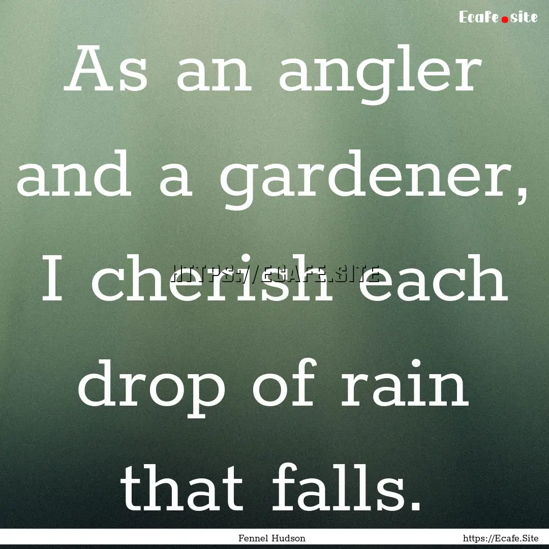 As an angler and a gardener, I cherish each.... : Quote by Fennel Hudson