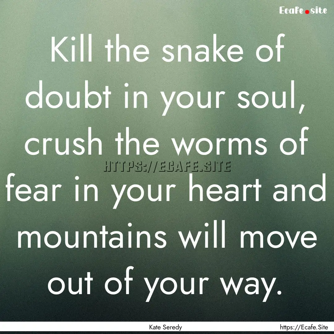 Kill the snake of doubt in your soul, crush.... : Quote by Kate Seredy