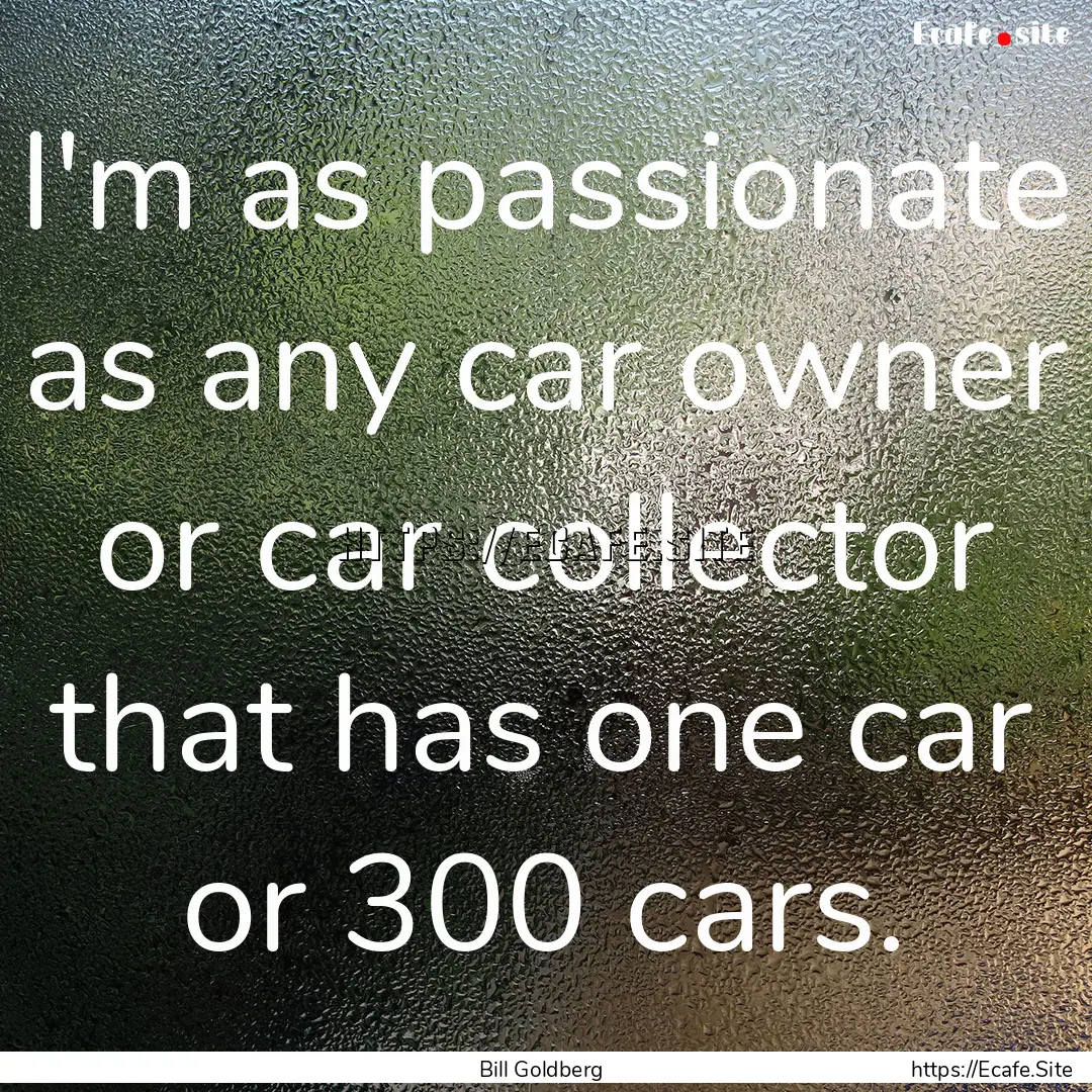 I'm as passionate as any car owner or car.... : Quote by Bill Goldberg