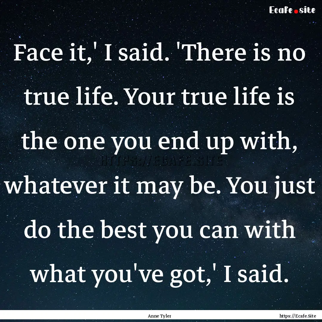 Face it,' I said. 'There is no true life..... : Quote by Anne Tyler