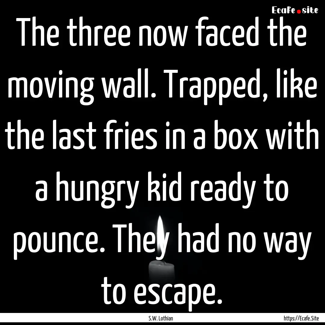 The three now faced the moving wall. Trapped,.... : Quote by S.W. Lothian