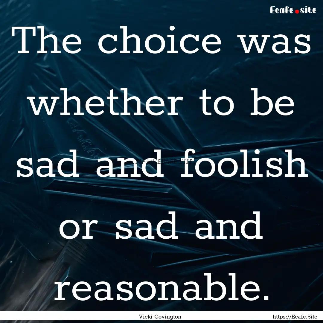 The choice was whether to be sad and foolish.... : Quote by Vicki Covington