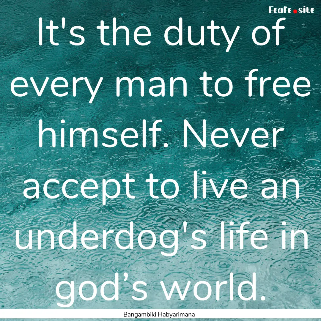 It's the duty of every man to free himself..... : Quote by Bangambiki Habyarimana