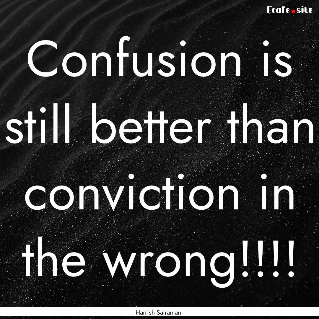 Confusion is still better than conviction.... : Quote by Harrish Sairaman