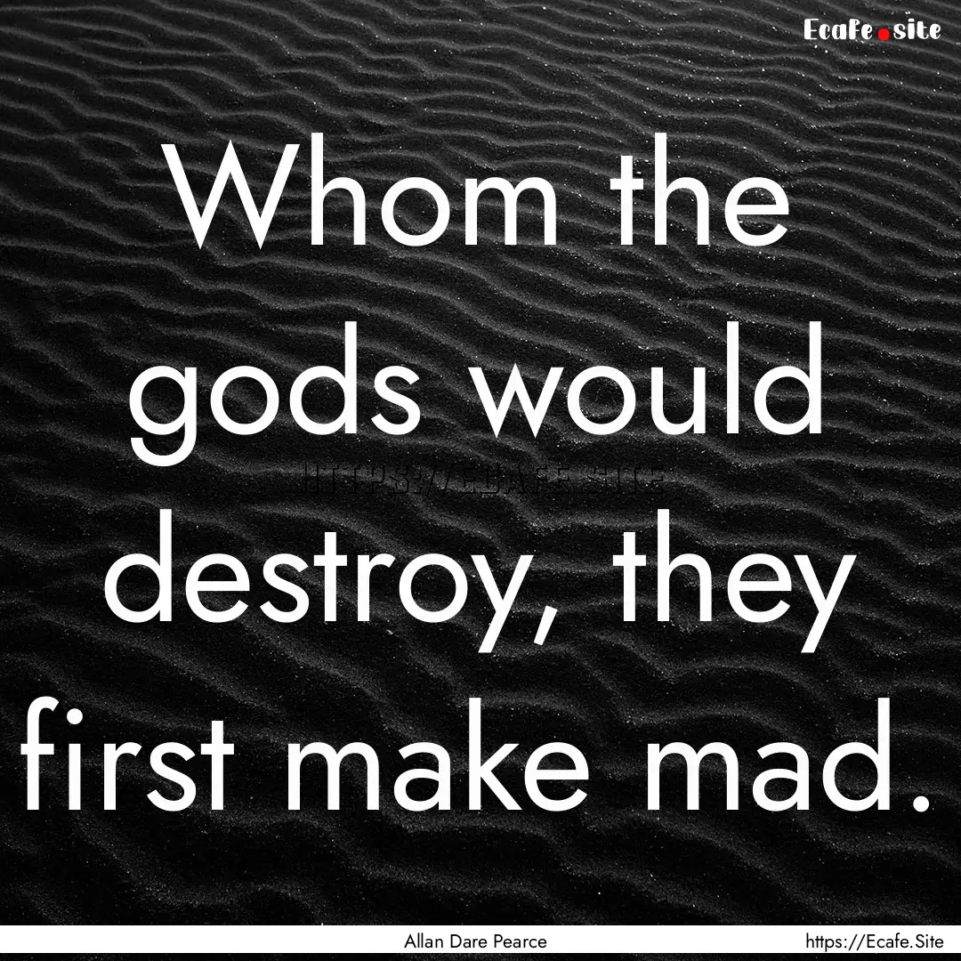 Whom the gods would destroy, they first make.... : Quote by Allan Dare Pearce