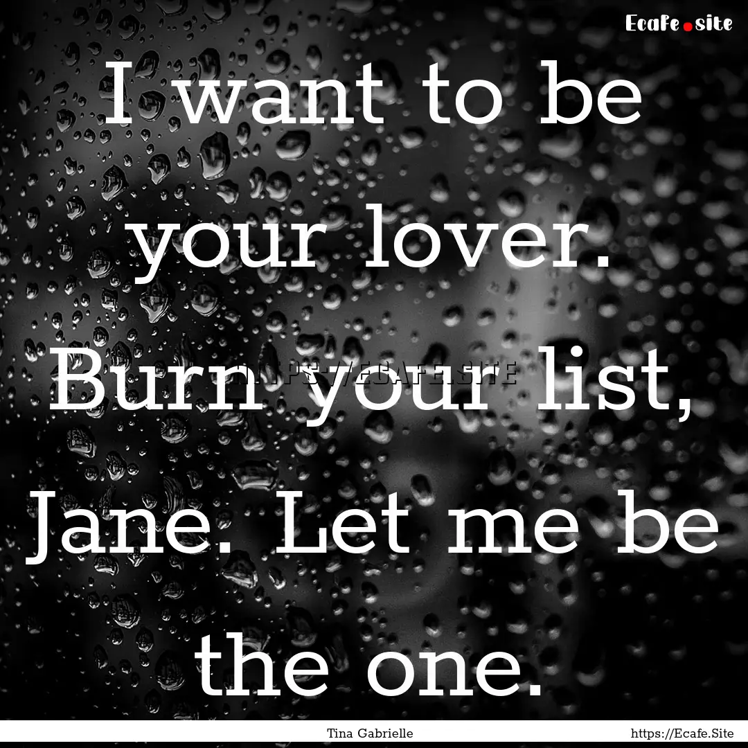 I want to be your lover. Burn your list,.... : Quote by Tina Gabrielle