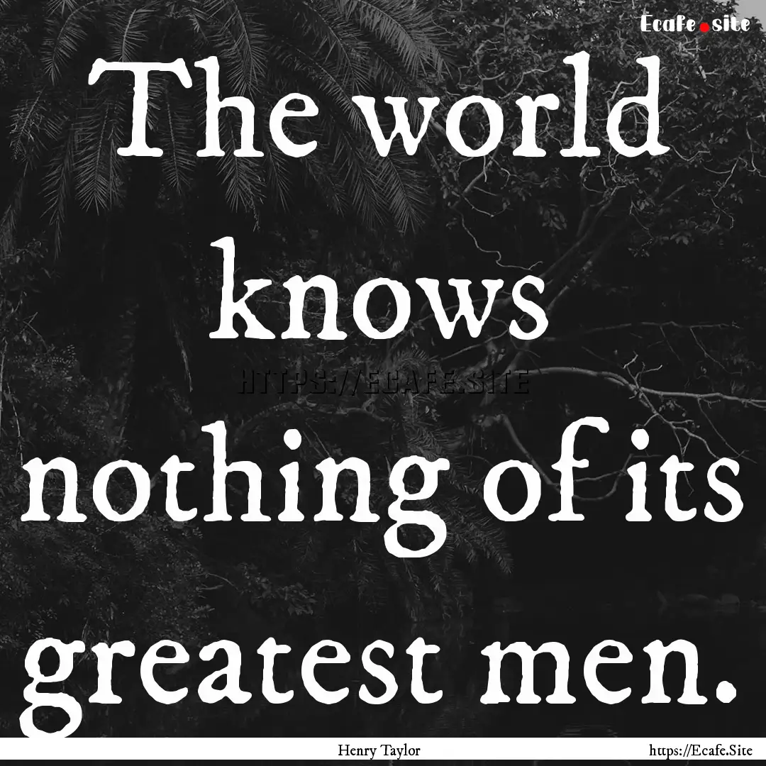 The world knows nothing of its greatest men..... : Quote by Henry Taylor